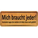 Schild Spruch "Mich braucht jeder - hätte ihnen...