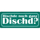 Schild Spruch "Bischde noch ganz Dischd" 27 x...